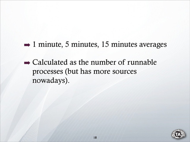 18
➡ 1 minute, 5 minutes, 15 minutes averages
➡ Calculated as the number of runnable
processes (but has more sources
nowadays).
