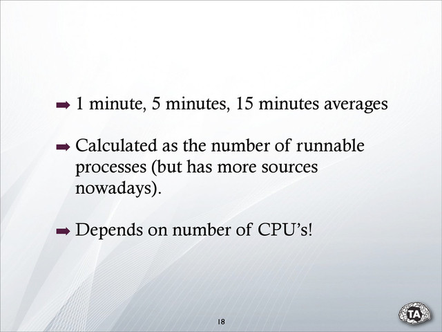18
➡ 1 minute, 5 minutes, 15 minutes averages
➡ Calculated as the number of runnable
processes (but has more sources
nowadays).
➡ Depends on number of CPU’s!
