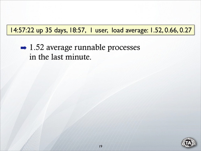 19
14:57:22 up 35 days, 18:57, 1 user, load average: 1.52, 0.66, 0.27
➡ 1.52 average runnable processes
in the last minute.
