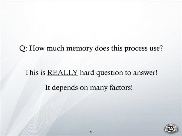 21
Q: How much memory does this process use?
This is REALLY hard question to answer!
It depends on many factors!
