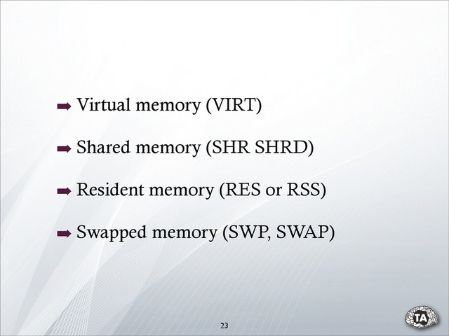 23
➡ Virtual memory (VIRT)
➡ Shared memory (SHR SHRD)
➡ Resident memory (RES or RSS)
➡ Swapped memory (SWP, SWAP)
