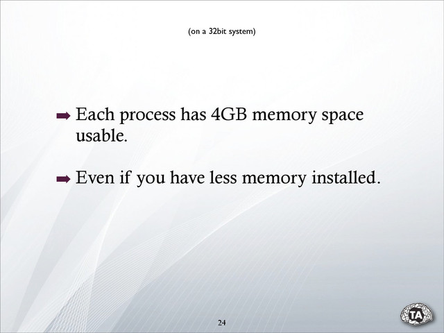 24
➡ Each process has 4GB memory space
usable.
➡ Even if you have less memory installed.
(on a 32bit system)
