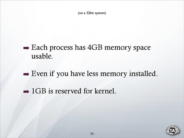 24
➡ Each process has 4GB memory space
usable.
➡ Even if you have less memory installed.
➡ 1GB is reserved for kernel.
(on a 32bit system)
