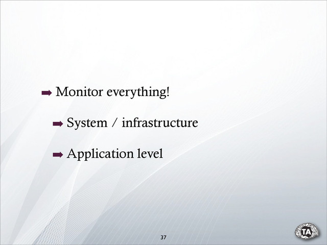 37
➡ Monitor everything!
➡ System / infrastructure
➡ Application level
