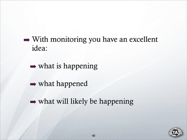 40
➡ With monitoring you have an excellent
idea:
➡ what is happening
➡ what happened
➡ what will likely be happening
