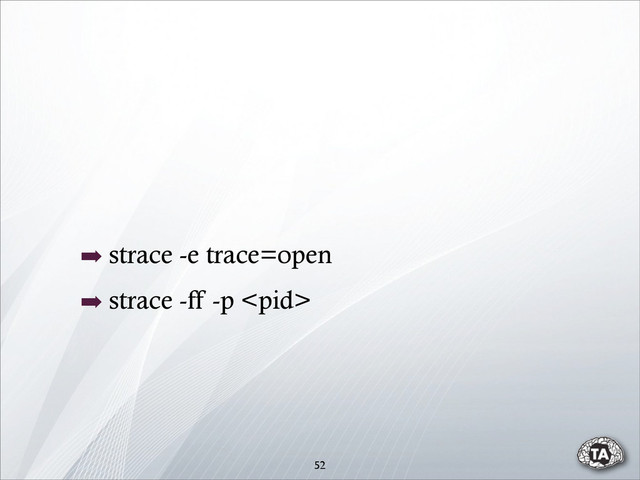 ➡ strace -e trace=open
➡ strace -ff -p 
52

