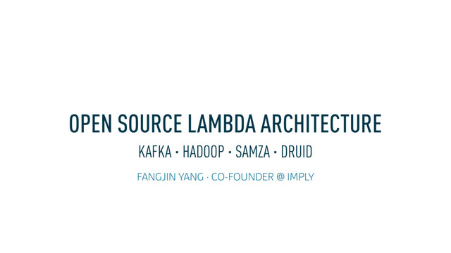 OPEN SOURCE LAMBDA ARCHITECTURE
KAFKA · HADOOP · SAMZA · DRUID
FANGJIN YANG · CO-FOUNDER @ IMPLY
