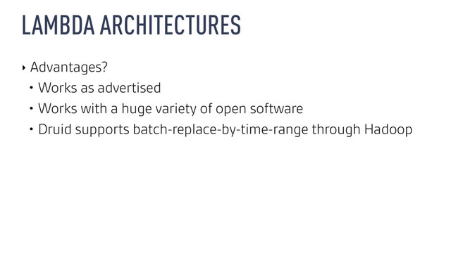 LAMBDA ARCHITECTURES
‣ Advantages?
• Works as advertised
• Works with a huge variety of open software
• Druid supports batch-replace-by-time-range through Hadoop
