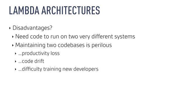 LAMBDA ARCHITECTURES
‣ Disadvantages?
‣ Need code to run on two very different systems
‣ Maintaining two codebases is perilous
‣ …productivity loss
‣ …code drift
‣ …difﬁculty training new developers
