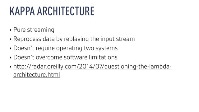 KAPPA ARCHITECTURE
‣ Pure streaming
‣ Reprocess data by replaying the input stream
‣ Doesn’t require operating two systems
‣ Doesn’t overcome software limitations
‣ http://radar.oreilly.com/2014/07/questioning-the-lambda-
architecture.html
