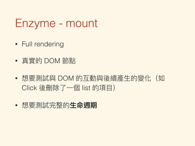 Enzyme - mount
• Full rendering
• 真實的 DOM 節點
• 想要測試與 DOM 的互動與後續產⽣生的變化（如
Click 後刪除了了⼀一個 list 的項⽬目）
• 想要測試完整的⽣生命週期
