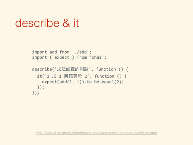 describe & it
http://www.ruanyifeng.com/blog/2015/12/a-mocha-tutorial-of-examples.html
import add from './add';
import { expect } from 'chai';
describe('加法函數的測試', function () {
it('1 加 1 應該等於 2', function () {
expect(add(1, 1)).to.be.equal(2);
});
});

