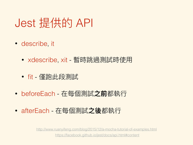 Jest 提供的 API
• describe, it
• xdescribe, xit - 暫時跳過測試時使⽤用
• ﬁt - 僅跑此段測試
• beforeEach - 在每個測試之前都執⾏行行
• afterEach - 在每個測試之後都執⾏行行
http://www.ruanyifeng.com/blog/2015/12/a-mocha-tutorial-of-examples.html
https://facebook.github.io/jest/docs/api.html#content

