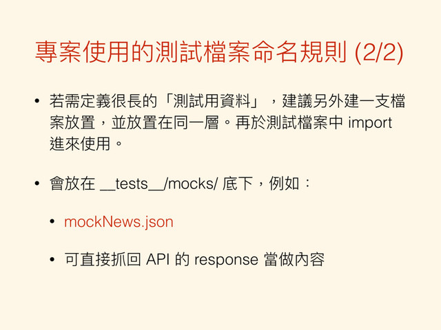 專案使⽤用的測試檔案命名規則 (2/2)
• 若若需定義很長的「測試⽤用資料」，建議另外建⼀一⽀支檔
案放置，並放置在同⼀一層。再於測試檔案中 import
進來來使⽤用。
• 會放在 __tests__/mocks/ 底下，例例如：
• mockNews.json
• 可直接抓回 API 的 response 當做內容
