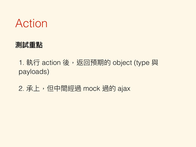 Action
測試重點
1. 執⾏行行 action 後，返回預期的 object (type 與
payloads)
2. 承上，但中間經過 mock 過的 ajax
