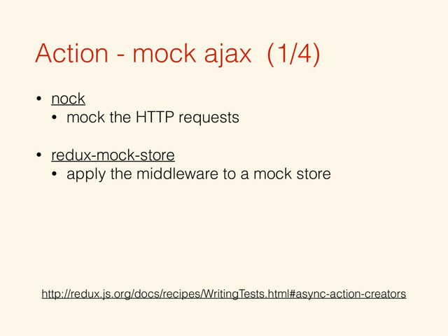 Action - mock ajax (1/4)
• nock
• mock the HTTP requests 
• redux-mock-store
• apply the middleware to a mock store
http://redux.js.org/docs/recipes/WritingTests.html#async-action-creators
