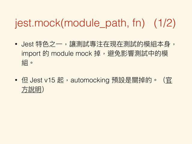 jest.mock(module_path, fn) (1/2)
• Jest 特⾊色之⼀一，讓測試專注在現在測試的模組本⾝身，
import 的 module mock 掉，避免影響測試中的模
組。
• 但 Jest v15 起，automocking 預設是關掉的。（官
⽅方說明）
