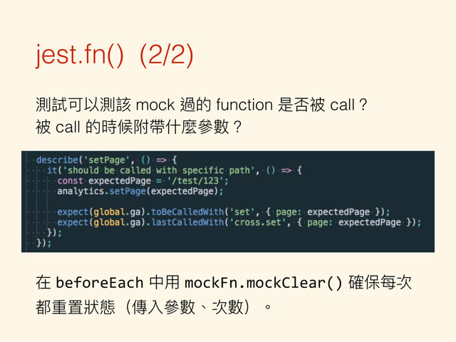 jest.fn() (2/2)
測試可以測該 mock 過的 function 是否被 call？ 
被 call 的時候附帶什什麼參參數？
在 beforeEach 中⽤用 mockFn.mockClear() 確保每次
都重置狀狀態（傳入參參數、次數）。
