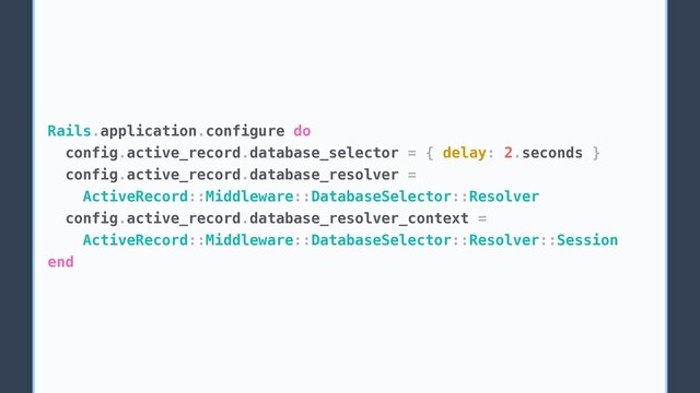 Rails.application.configure do
config.active_record.database_selector = { delay: 2.seconds }
config.active_record.database_resolver =
ActiveRecord::Middleware::DatabaseSelector::Resolver
config.active_record.database_resolver_context =
ActiveRecord::Middleware::DatabaseSelector::Resolver::Session
end
