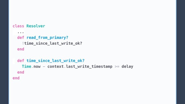 class Resolver
...
def read_from_primary?
!time_since_last_write_ok?
end
def time_since_last_write_ok?
Time.now - context.last_write_timestamp >= delay
end
end
