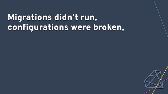 Migrations didn’t run,
conﬁgurations were broken,
