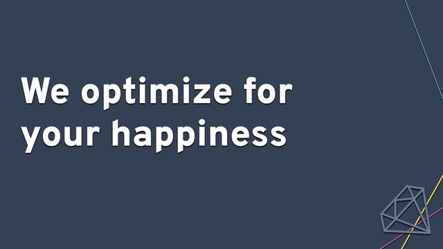 We optimize for
your happiness
