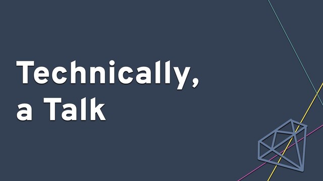 Technically,
a Talk
