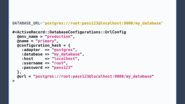 DATABASE_URL="postgres://root:pass123@localhost:9000/my_database"
# "postgres",
:database => "my_database",
:host => "localhost",
:username => "root",
:password => "pass123"
},
@url = "postgres://root:pass123@localhost:9000/my_database"
>
