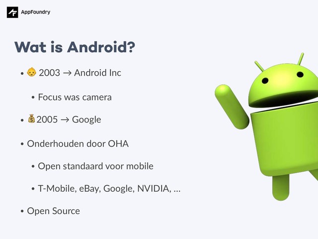 •
 2003 → Android Inc
• Focus was camera
•
2005 → Google
• Onderhouden door OHA
• Open standaard voor mobile
• T-Mobile, eBay, Google, NVIDIA, …
• Open Source
Wat is Android?
