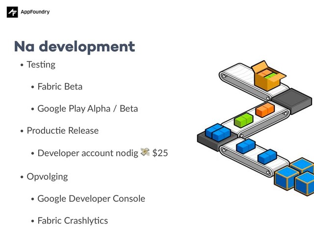 • Tes5ng
• Fabric Beta
• Google Play Alpha / Beta
• Produc5e Release
• Developer account nodig  $25
• Opvolging
• Google Developer Console
• Fabric Crashly5cs
Na development
