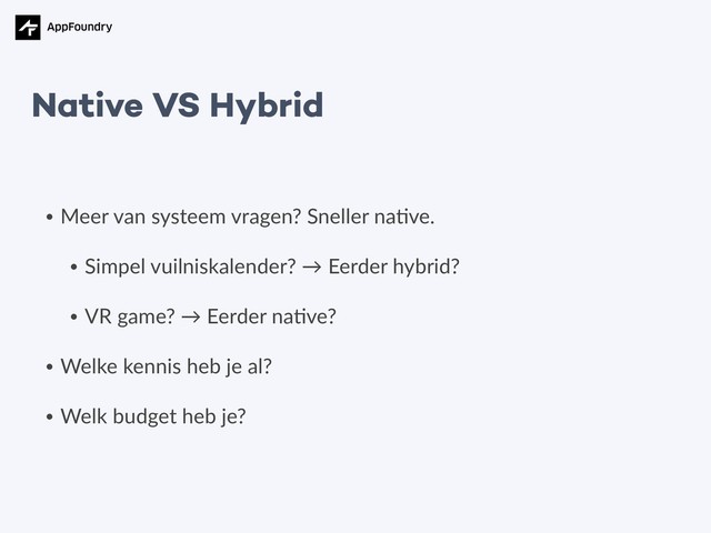 • Meer van systeem vragen? Sneller na5ve.
• Simpel vuilniskalender? → Eerder hybrid?
• VR game? → Eerder na5ve?
• Welke kennis heb je al?
• Welk budget heb je?
Native VS Hybrid
