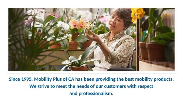 Since 1995, Mobility Plus of CA has been providing the best mobility products.
We strive to meet the needs of our customers with respect
and professionalism.
