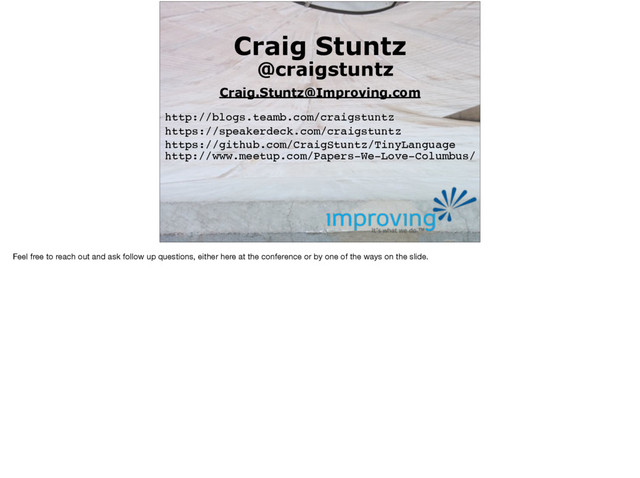 Craig Stuntz
@craigstuntz
Craig.Stuntz@Improving.com
http://blogs.teamb.com/craigstuntz
http://www.meetup.com/Papers-We-Love-Columbus/
https://speakerdeck.com/craigstuntz
https://github.com/CraigStuntz/TinyLanguage
Feel free to reach out and ask follow up questions, either here at the conference or by one of the ways on the slide.
