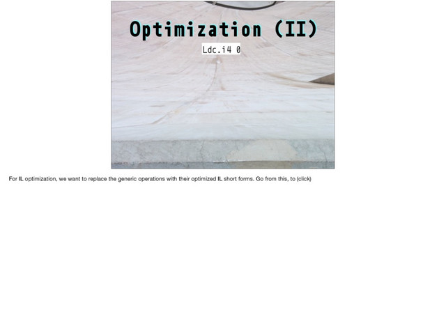 Optimization (II)
Ldc.i4 0
For IL optimization, we want to replace the generic operations with their optimized IL short forms. Go from this, to (click)
