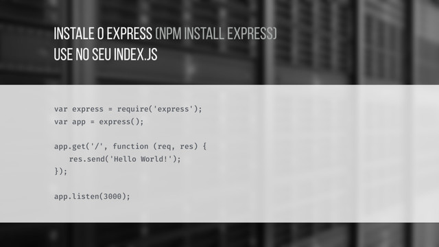 var express = require('express');
var app = express();
app.get('/', function (req, res) {
res.send('Hello World!');
});
app.listen(3000);
Instale o EXPRESS (npm install express)
USE NO SEU INDEX.JS
