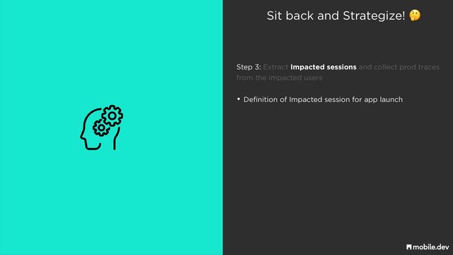 Sit back and Strategize! 🤔
• Definition of Impacted session for app launch
Step 3: Extract Impacted sessions and collect prod traces
 
from the impacted users
