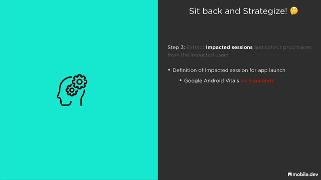 Sit back and Strategize! 🤔
• Definition of Impacted session for app launch
• Google Android Vitals >= 5 seconds
Step 3: Extract Impacted sessions and collect prod traces
 
from the impacted users

