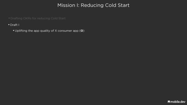 Mission I: Reducing Cold Start
•Drafting OKRs for reducing Cold Start
•Draft I


•Uplifting the app quality of X consumer app (O)
