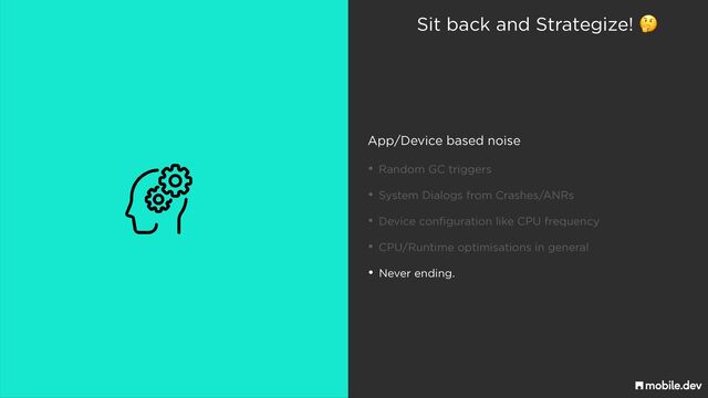 Sit back and Strategize! 🤔
App/Device based noise
• Random GC triggers
• System Dialogs from Crashes/ANRs
• Device configuration like CPU frequency
• CPU/Runtime optimisations in general
• Never ending.

