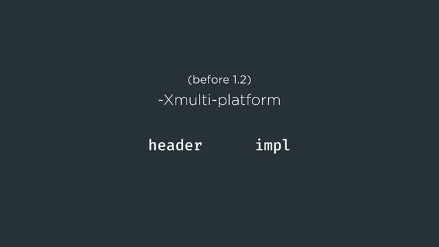 header impl
(before 1.2)
-Xmulti-platform
