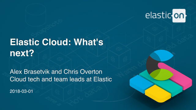 2018-03-01
Elastic Cloud: What's
next?
Alex Brasetvik and Chris Overton
Cloud tech and team leads at Elastic
