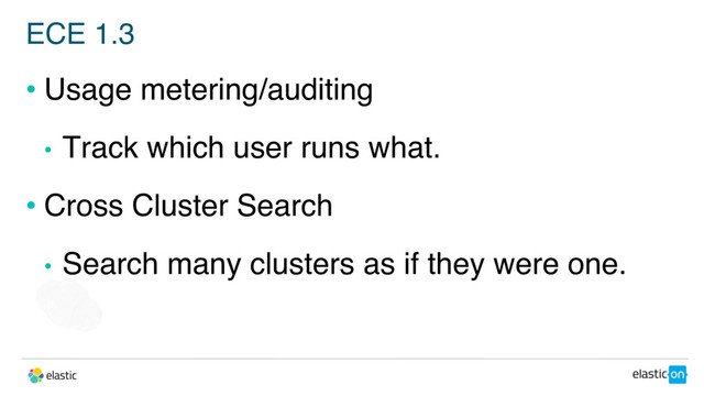 ECE 1.3
• Usage metering/auditing
• Track which user runs what.
• Cross Cluster Search
• Search many clusters as if they were one.
