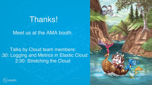 Meet us at the AMA booth.
Thanks!
Talks by Cloud team members:
1:30: Logging and Metrics in Elastic Cloud
2:30: Stretching the Cloud
