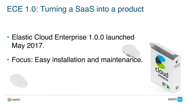 ECE 1.0: Turning a SaaS into a product
• Elastic Cloud Enterprise 1.0.0 launched
May 2017.
• Focus: Easy installation and maintenance.

