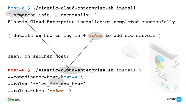 host-A $ ./elastic-cloud-enterprise.sh install
[ progress info, … eventually: ]
Elastic Cloud Enterprise installation completed successfully
[ details on how to log in + token to add new servers ]
Then, on another host:
host-B $ ./elastic-cloud-enterprise.sh install \
--coordinator-host host-A \
--roles 'roles_for_new_host'
--roles-token 'token' \
