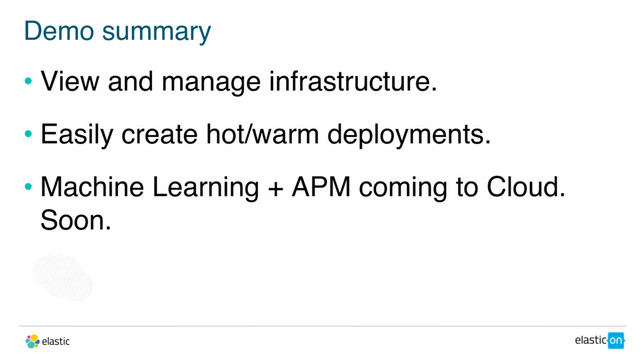 Demo summary
• View and manage infrastructure.
• Easily create hot/warm deployments.
• Machine Learning + APM coming to Cloud.
Soon.
