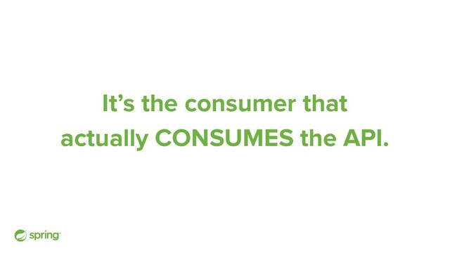 It’s the consumer that
actually CONSUMES the API.
