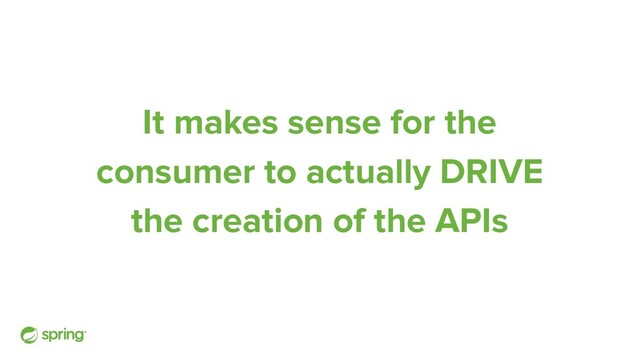 It makes sense for the
consumer to actually DRIVE
the creation of the APIs
