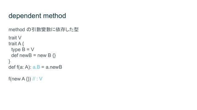 dependent method
method の引數變數に依存した型
trait V
trait A {
type B = V
def newB = new B {}
}
def f(a: A): a.B = a.newB
f(new A {}) // : V
