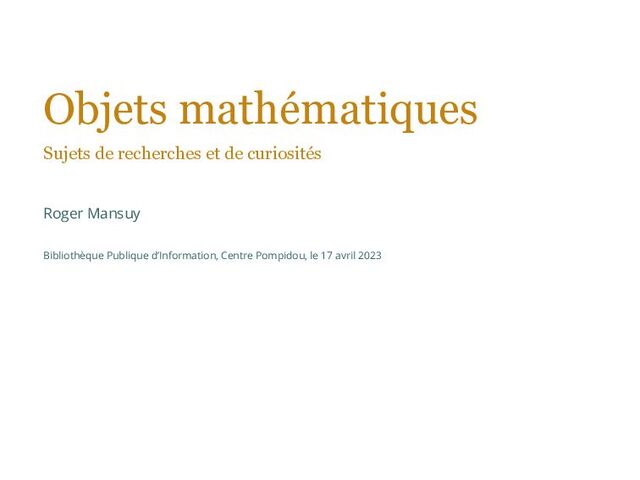 Objets mathématiques
Sujets de recherches et de curiosités
Roger Mansuy
Bibliothèque Publique d’Information, Centre Pompidou, le 17 avril 2023
